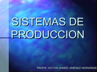 SISTEMAS DE
PRODUCCION

   PROFR. VICTOR AHMED JIMÉNEZ HERNÁNDEZ
 