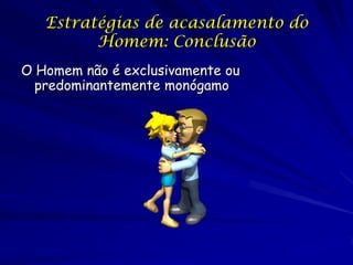 Estratégias de acasalamento do
Homem: Conclusão
O Homem não é exclusivamente ou
predominantemente monógamo

 