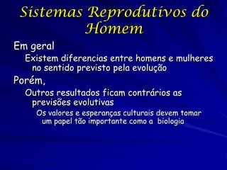 Sistemas Reprodutivos do
Homem
Em geral

Existem diferencias entre homens e mulheres
no sentido previsto pela evolução

Porém,

Outros resultados ficam contrários as
previsões evolutivas

Os valores e esperanças culturais devem tomar
um papel tão importante como a biologia

 