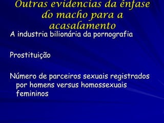 Outras evidencias da ênfase
do macho para a
acasalamento

A industria bilionária da pornografia
Prostituição

Número de parceiros sexuais registrados
por homens versus homossexuais
femininos

 