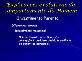 Explicações evolutivas do
comportamento do Homem
Investimento Parental
Diferencias sexuais
Investimento masculino!
O investimento masculino após a
concepção é duvidoso devido a carência
de garantias parentais.

 