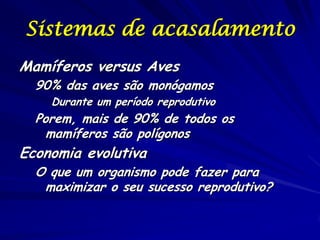 Sistemas de acasalamento
Mamíferos versus Aves

90% das aves são monógamos

Durante um período reprodutivo

Porem, mais de 90% de todos os
mamíferos são polígonos

Economia evolutiva

O que um organismo pode fazer para
maximizar o seu sucesso reprodutivo?

 