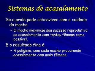 Sistemas de acasalamento
Se a prole pode sobreviver sem o cuidado
do macho
– O macho maximiza seu sucesso reprodutivo
ao acasalamento com tantas fêmeas como
possível.

E o resultado fina é
– A poliginia, com cada macho procurando
acasalamento com mais fêmeas.

 