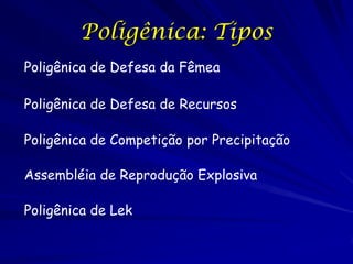 Poligênica: Tipos
Poligênica de Defesa da Fêmea
Poligênica de Defesa de Recursos

Poligênica de Competição por Precipitação
Assembléia de Reprodução Explosiva
Poligênica de Lek

 