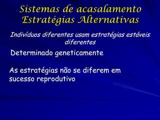 Sistemas de acasalamento
Estratégias Alternativas
Indivíduos diferentes usam estratégias estáveis
diferentes

Determinado geneticamente
As estratégias não se diferem em
sucesso reprodutivo

 