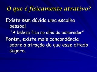 O que é fisicamente atrativo?
Existe sem dúvida uma escolha
pessoal
“A beleza fica no olho do admirador”

Porém, existe mais concordância
sobre a atração de que esse ditado
sugere.

 