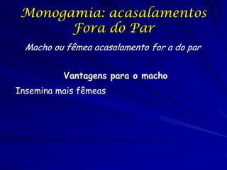 Monogamia: acasalamentos
Fora do Par
Macho ou fêmea acasalamento for a do par
Vantagens para o macho
Insemina mais fêmeas

 