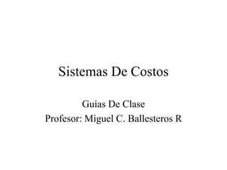 Sistemas De Costos
Guías De Clase
Profesor: Miguel C. Ballesteros R
 