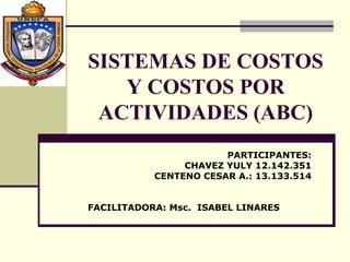 SISTEMAS DE COSTOS
   Y COSTOS POR
 ACTIVIDADES (ABC)
                       PARTICIPANTES:
                CHAVEZ YULY 12.142.351
           CENTENO CESAR A.: 13.133.514


FACILITADORA: Msc. ISABEL LINARES
 
