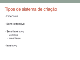 Tipos de sistema de criação
• Extensivo
• Semi-extensivo
• Semi-Intensivo
• Contínuo
• Intermitente
• Intensivo
 