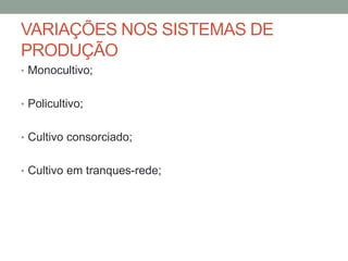 VARIAÇÕES NOS SISTEMAS DE
PRODUÇÃO
• Monocultivo;
• Policultivo;
• Cultivo consorciado;
• Cultivo em tranques-rede;
 