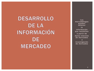 Los
m e r c a d ó lo g o s
        pueden
       o b te n e r
             la
   i n f o r m a c ió n
que necesitan
     a partir de
d a to s i n te r n o s
 de mercadeo
              e
 i nv e s t i g a c ió n
  de mercados




                     4
 