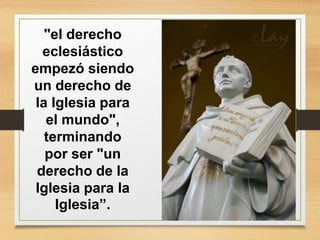 "el derecho
eclesiástico
empezó siendo
un derecho de
la Iglesia para
el mundo",
terminando
por ser "un
derecho de la
Iglesia para la
Iglesia”.
 