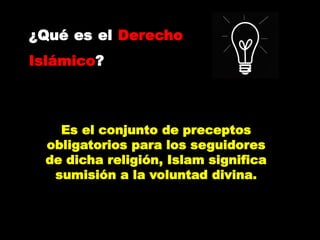 ¿Qué es el Derecho
Islámico?
Es el conjunto de preceptos
obligatorios para los seguidores
de dicha religión, Islam significa
sumisión a la voluntad divina.
 