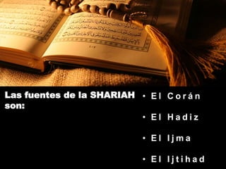 Las fuentes de la SHARIAH
son:
• E l C o r á n
• E l H a d i z
• E l I j m a
• E l I j t i h a d
 