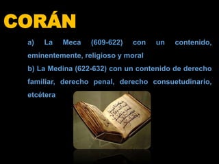 CORÁN
a) La Meca (609-622) con un contenido,
eminentemente, religioso y moral
b) La Medina (622-632) con un contenido de derecho
familiar, derecho penal, derecho consuetudinario,
etcétera
 