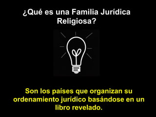 ¿Qué es una Familia Jurídica
Religiosa?
Son los países que organizan su
ordenamiento jurídico basándose en un
libro revelado.
 