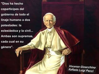 "Dios ha hecho
copartícipes del
gobierno de todo el
linaje humano a dos
potestades: la
eclesiástica y la civil...
Ambas son supremas,
cada cual en su
género".
 