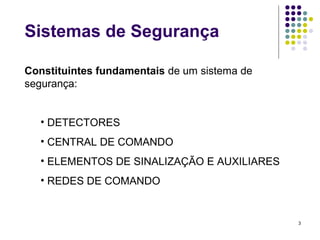 3
Sistemas de Segurança
Constituintes fundamentais de um sistema de
segurança:
• DETECTORES
• CENTRAL DE COMANDO
• ELEMENTOS DE SINALIZAÇÃO E AUXILIARES
• REDES DE COMANDO
 