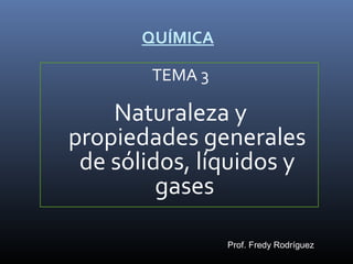 QUÍMICA
TEMA 3

Naturaleza y
propiedades generales
de sólidos, líquidos y
gases
Prof. Fredy Rodríguez

 