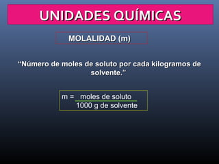 UNIDADES QUÍMICAS
MOLALIDAD (m)
“Número de moles de soluto por cada kilogramos de
solvente.”
m = moles de soluto
1000 g de solvente

 
