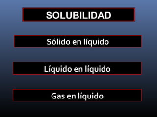 SOLUBILIDAD
Sólido en líquido
Líquido en líquido
Gas en líquido

 