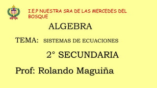 I.E.P NUESTRA SRA DE LAS MERCEDES DEL
BOSQUE
ALGEBRA
TEMA: SISTEMAS DE ECUACIONES
2° SECUNDARIA
Prof: Rolando Maguiña
 