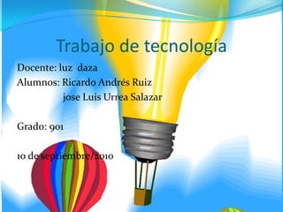 Trabajo de tecnología Docente: luz  daza Alumnos: Ricardo Andrés Ruiz                   jose Luis Urrea Salazar Grado: 901 10 de septiembre/2010 