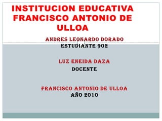 INSTITUCION EDUCATIVA FRANCISCO ANTONIO DE ULLOA  ANDRES LEONARDO DORADO ESTUDIANTE 902 LUZ ENEIDA DAZA  DOCENTEfrancisco Antonio de Ulloaaño 2010 