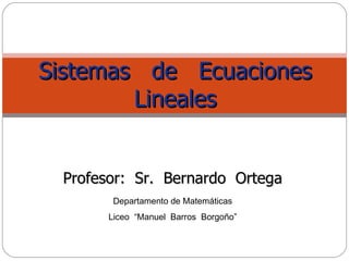 Departamento de Matemáticas Liceo  “Manuel  Barros  Borgoño” Sistemas  de  Ecuaciones Lineales Profesor:  Sr.  Bernardo  Ortega 