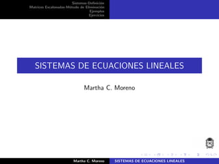 Sistemas-Deﬁnici´on
Matrices Escalonadas-M´etodo de Eliminaci´on
Ejemplos
Ejercicios
SISTEMAS DE ECUACIONES LINEALES
Martha C. Moreno
Martha C. Moreno SISTEMAS DE ECUACIONES LINEALES
 