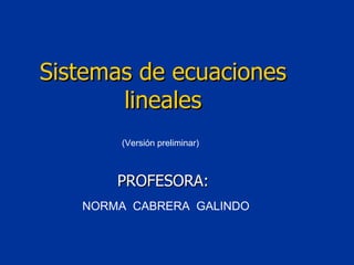 (Versión preliminar) NORMA  CABRERA  GALINDO Sistemas de ecuaciones lineales PROFESORA: 