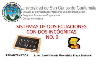 Universidad de San Carlos de Guatemala
          Escuela de Formación de Profesores de Enseñanza Media
          Programa Académico Preparatorio
          Curso: Matemática


      SISTEMAS DE DOS ECUACIONES
          CON DOS INCÓGNITAS
                 NO. 9


PAP-MATEMÁTICA    Lic. en Enseñanza de Matemática Fredy Sandoval
 