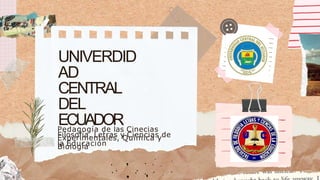 UNIVERDID
AD
CENTRAL
DEL
ECUADOR
Filosofía, Letras y Ciencias de
la Educación
Pedagogía de las Cinecias
Experimentales, Química y
Biología
 