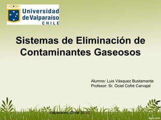 Sistemas de Eliminación de
Contaminantes Gaseosos
Alumno: Luis Vásquez Bustamante
Profesor: Sr. Ociel Cofré Carvajal
Valparaíso, Chile 2015.
 