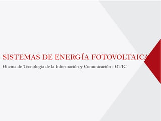 SISTEMAS DE ENERGÍA FOTOVOLTAICA
Oficina de Tecnología de la Información y Comunicación - OTIC
 