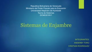 INTEGRANTES:
ANDERBY TORO
CRISTIAN RODRIGUEZ
Republica Bolivariana de Venezuela
Ministerio del Poder Popular para la Educación
Universidad Alejandro de Humboldt
Teoría de Sistemas
DCM0301IIV1
Sistemas de Enjambre
 
