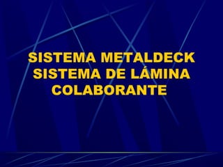 SISTEMA METALDECK
SISTEMA DE LÁMINA
COLABORANTE
 