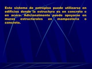 Este sistema de entrepiso puede utilizarse en
edificios donde la estructura es en concreto o
en acero. Adicionalmente puede apoyarse en
muros estructurales en mampostería o
concreto.
 
