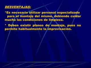 DESVENTAJAS:
*Es necesario utilizar personal especializado
para el montaje del mismo, debiendo cuidar
mucho las condiciones de limpieza.
* Deben existir planos de montaje, pues no
permite habitualmente la improvisación.
 