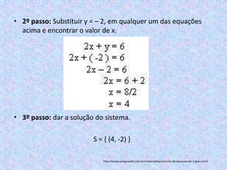 • 2º passo: Substituir y = – 2, em qualquer um das equações
  acima e encontrar o valor de x.




• 3º passo: dar a solução do sistema.

                         S = { (4, -2) }

                            http://www.colegioweb.com.br/matematica/sistema-de-equacao-do-1-grau.html
 