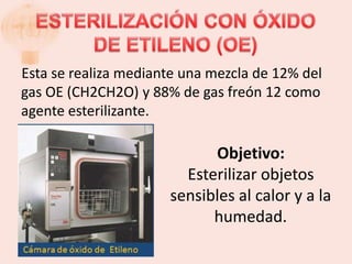 Esta se realiza mediante una mezcla de 12% del
gas OE (CH2CH2O) y 88% de gas freón 12 como
agente esterilizante.

                            Objetivo:
                        Esterilizar objetos
                      sensibles al calor y a la
                            humedad.
 