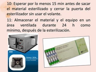 10: Esperar por lo menos 15 min antes de sacar
el material esterilizado y cerrar la puerta del
esterilizador sin usar el volante.
11: Almacenar el material y el equipo en un
área ventilada durante 24 h como
mínimo, después de la esterilización.
 