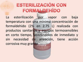 La esterilización por vapor con baja
temperatura con una mínima concentración de
formaldehído (2% en 2.75 L) realizada con
productos sanitarios y equipos termosensibles
en corto tiempo, utilizándolos de inmediato y
sin necesidad de aireación, tiene acción
corrosiva muy grande
 