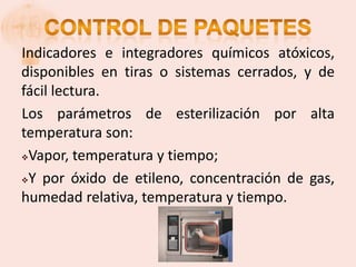 Indicadores e integradores químicos atóxicos,
disponibles en tiras o sistemas cerrados, y de
fácil lectura.
Los parámetros de esterilización por alta
temperatura son:
Vapor, temperatura y tiempo;

Y por óxido de etileno, concentración de gas,

humedad relativa, temperatura y tiempo.
 