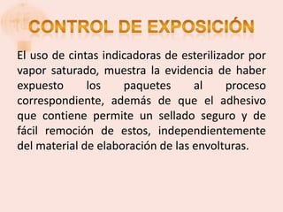 El uso de cintas indicadoras de esterilizador por
vapor saturado, muestra la evidencia de haber
expuesto      los    paquetes      al     proceso
correspondiente, además de que el adhesivo
que contiene permite un sellado seguro y de
fácil remoción de estos, independientemente
del material de elaboración de las envolturas.
 