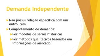 Demanda Independente 
Não possui relação especifica com um outro item 
Comportamento de demanda: 
Por modelos de séries históricas 
Por métodos qualitativos baseados em informações de Mercado.  