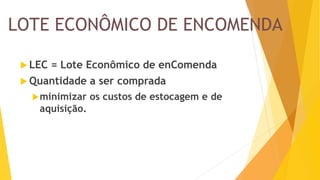 LOTE ECONÔMICO DE ENCOMENDA 
LEC = Lote Econômico de enComenda 
Quantidade a ser comprada 
minimizar os custos de estocagem e de aquisição.  