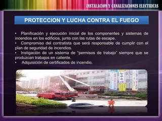 PROTECCION Y LUCHA CONTRA EL FUEGO

• Planificación y ejecución inicial de los componentes y sistemas de
incendios en los edificios, junto con las rutas de escape.
• Compromiso del contratista que será responsable de cumplir con el
plan de seguridad de incendios.
• Instigación de un sistema de “permisos de trabajo” siempre que se
produzcan trabajos en caliente.
• Adquisición de certificados de incendio.
 