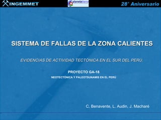 SISTEMA DE FALLAS DE LA ZONA CALIENTES

  EVIDENCIAS DE ACTIVIDAD TECTÓNICA EN EL SUR DEL PERÚ.

                         PROYECTO GA-18
               NEOTECTÓNICA Y PALEOTSUNAMIS EN EL PERÚ




                                   C. Benavente, L. Audin, J. Macharé
 